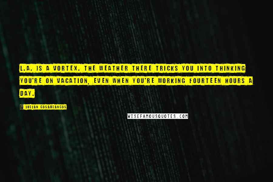 Julian Casablancas Quotes: L.A. is a vortex. The weather there tricks you into thinking you're on vacation, even when you're working fourteen hours a day.