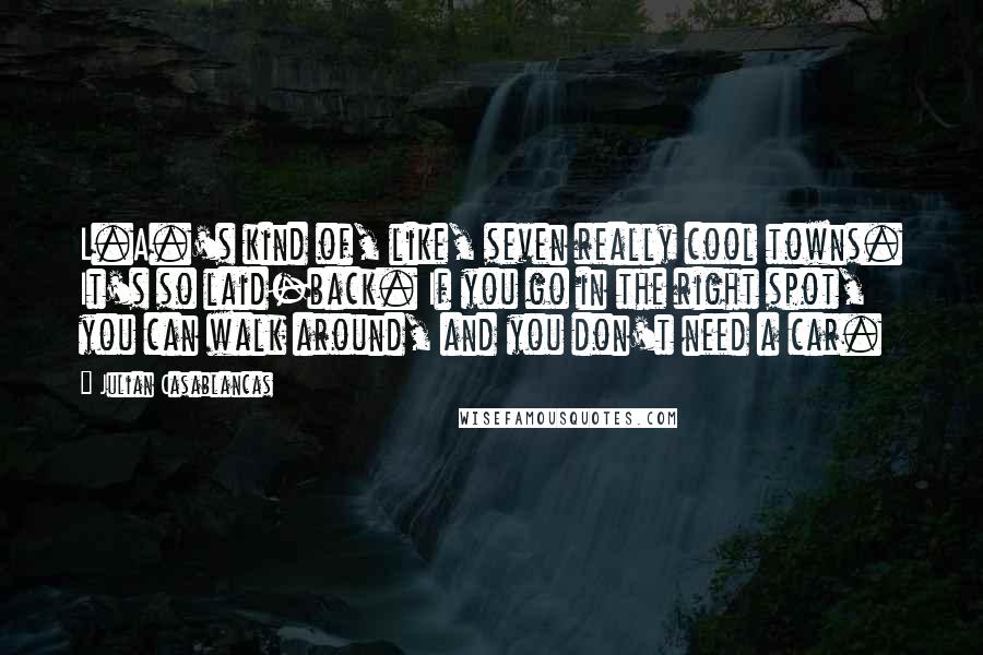 Julian Casablancas Quotes: L.A.'s kind of, like, seven really cool towns. It's so laid-back. If you go in the right spot, you can walk around, and you don't need a car.
