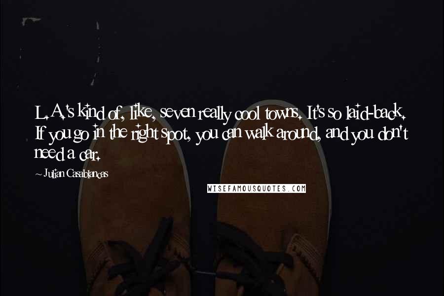 Julian Casablancas Quotes: L.A.'s kind of, like, seven really cool towns. It's so laid-back. If you go in the right spot, you can walk around, and you don't need a car.