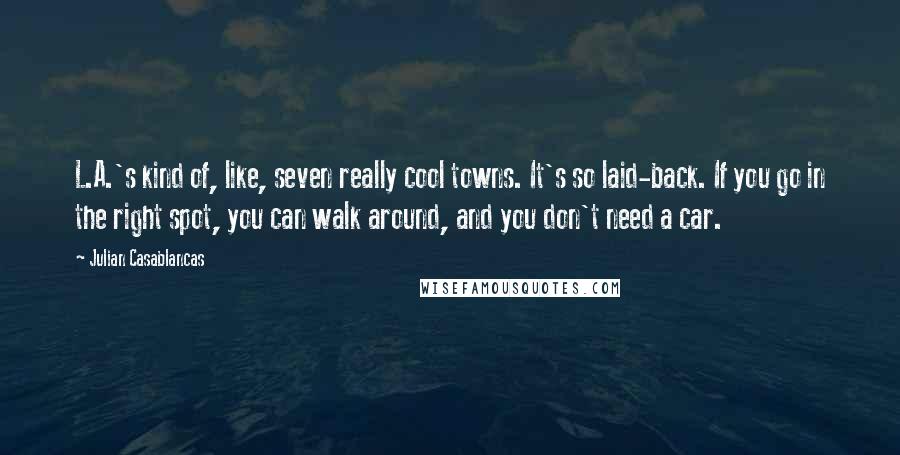 Julian Casablancas Quotes: L.A.'s kind of, like, seven really cool towns. It's so laid-back. If you go in the right spot, you can walk around, and you don't need a car.