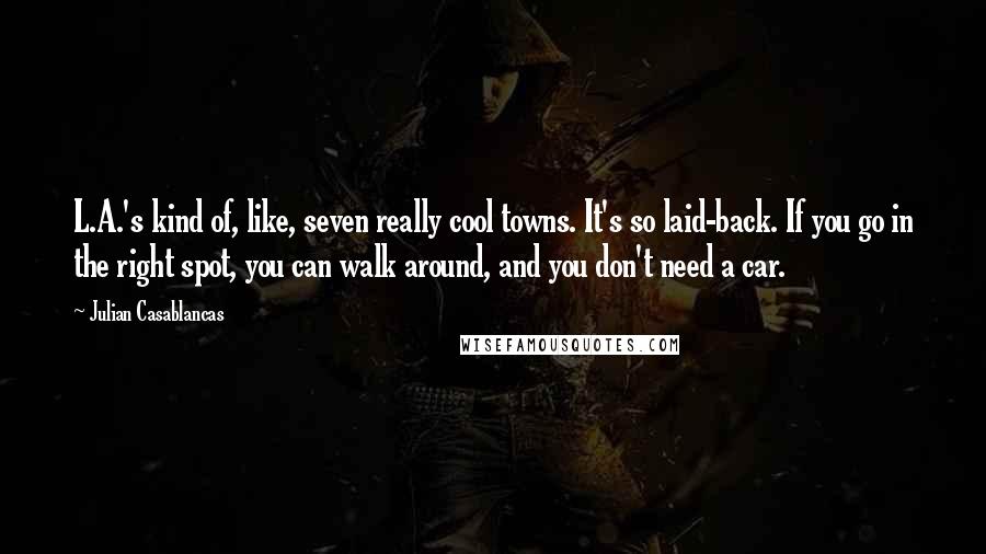 Julian Casablancas Quotes: L.A.'s kind of, like, seven really cool towns. It's so laid-back. If you go in the right spot, you can walk around, and you don't need a car.