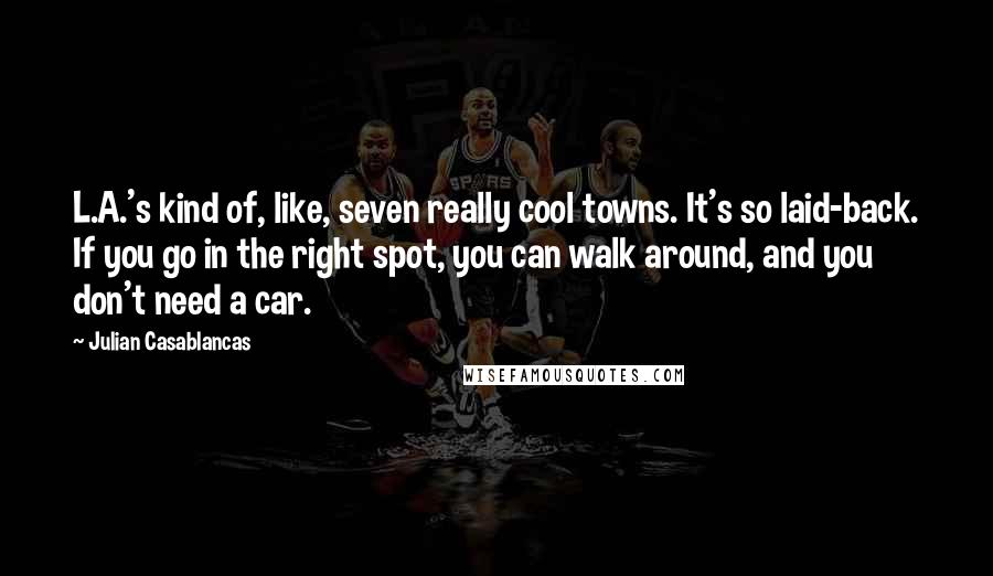 Julian Casablancas Quotes: L.A.'s kind of, like, seven really cool towns. It's so laid-back. If you go in the right spot, you can walk around, and you don't need a car.