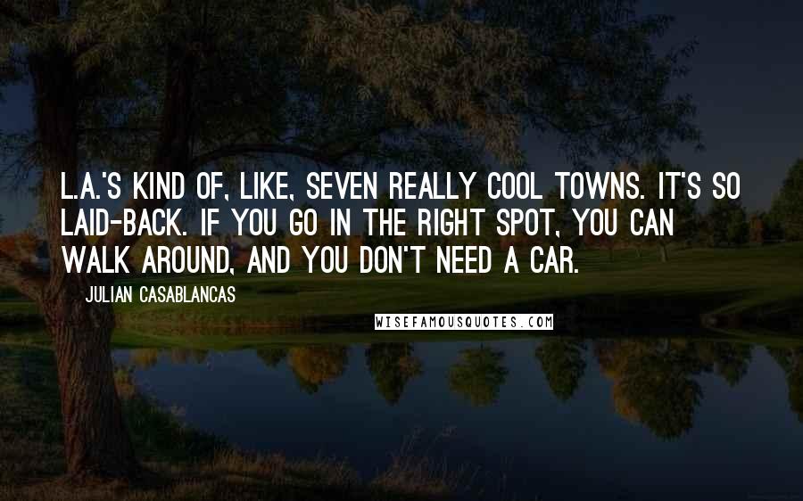 Julian Casablancas Quotes: L.A.'s kind of, like, seven really cool towns. It's so laid-back. If you go in the right spot, you can walk around, and you don't need a car.