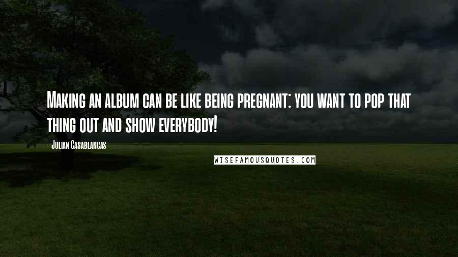 Julian Casablancas Quotes: Making an album can be like being pregnant: you want to pop that thing out and show everybody!