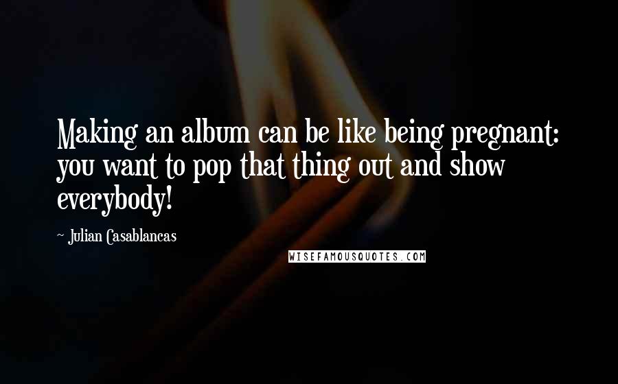 Julian Casablancas Quotes: Making an album can be like being pregnant: you want to pop that thing out and show everybody!