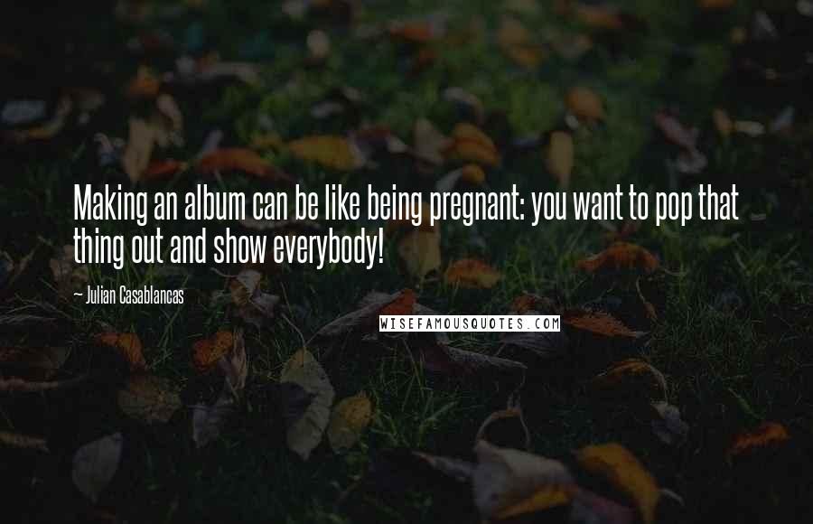 Julian Casablancas Quotes: Making an album can be like being pregnant: you want to pop that thing out and show everybody!