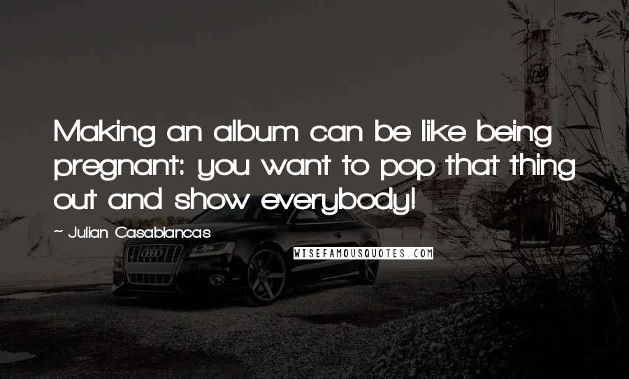 Julian Casablancas Quotes: Making an album can be like being pregnant: you want to pop that thing out and show everybody!