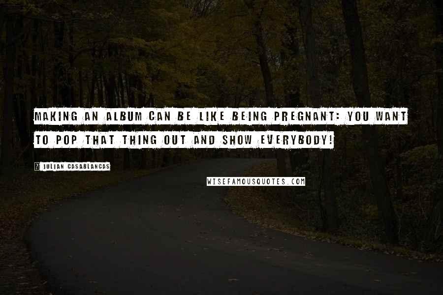 Julian Casablancas Quotes: Making an album can be like being pregnant: you want to pop that thing out and show everybody!