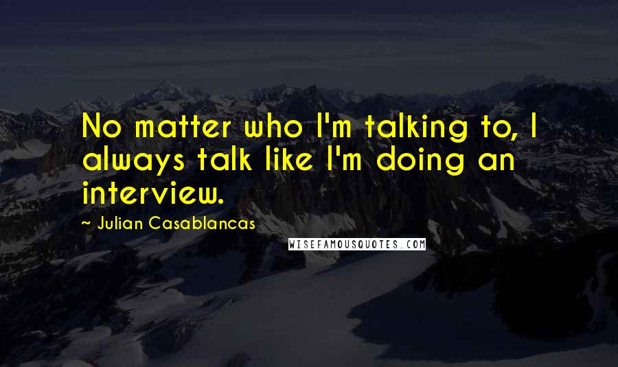 Julian Casablancas Quotes: No matter who I'm talking to, I always talk like I'm doing an interview.