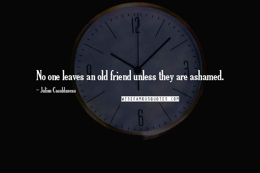 Julian Casablancas Quotes: No one leaves an old friend unless they are ashamed.