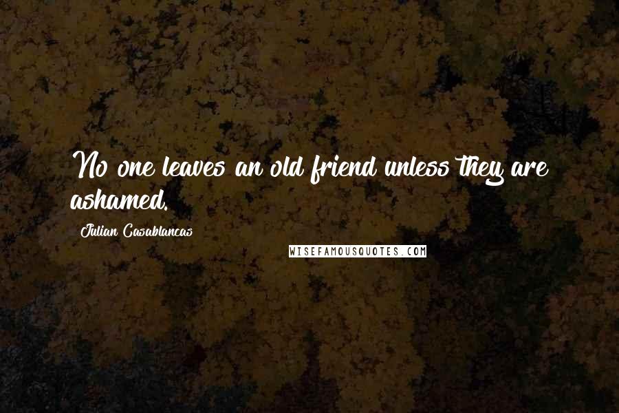 Julian Casablancas Quotes: No one leaves an old friend unless they are ashamed.