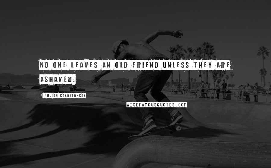 Julian Casablancas Quotes: No one leaves an old friend unless they are ashamed.