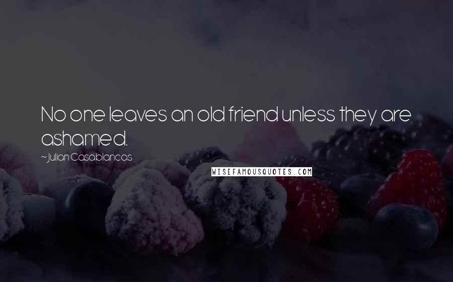 Julian Casablancas Quotes: No one leaves an old friend unless they are ashamed.
