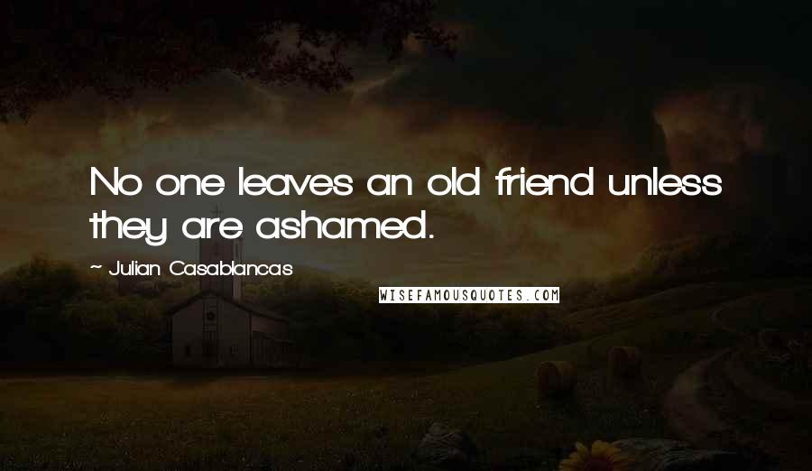 Julian Casablancas Quotes: No one leaves an old friend unless they are ashamed.