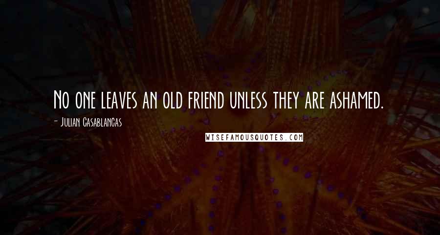 Julian Casablancas Quotes: No one leaves an old friend unless they are ashamed.