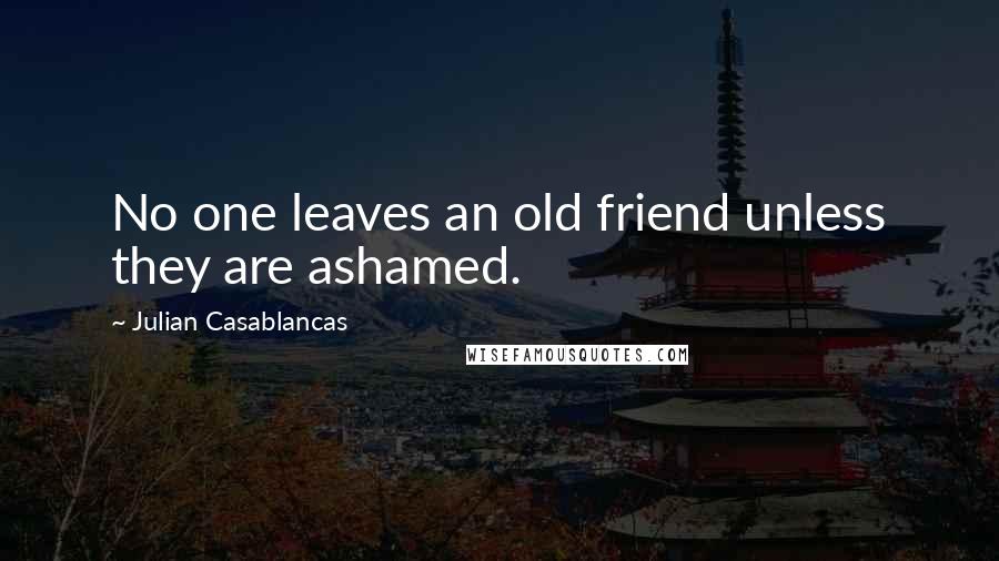 Julian Casablancas Quotes: No one leaves an old friend unless they are ashamed.