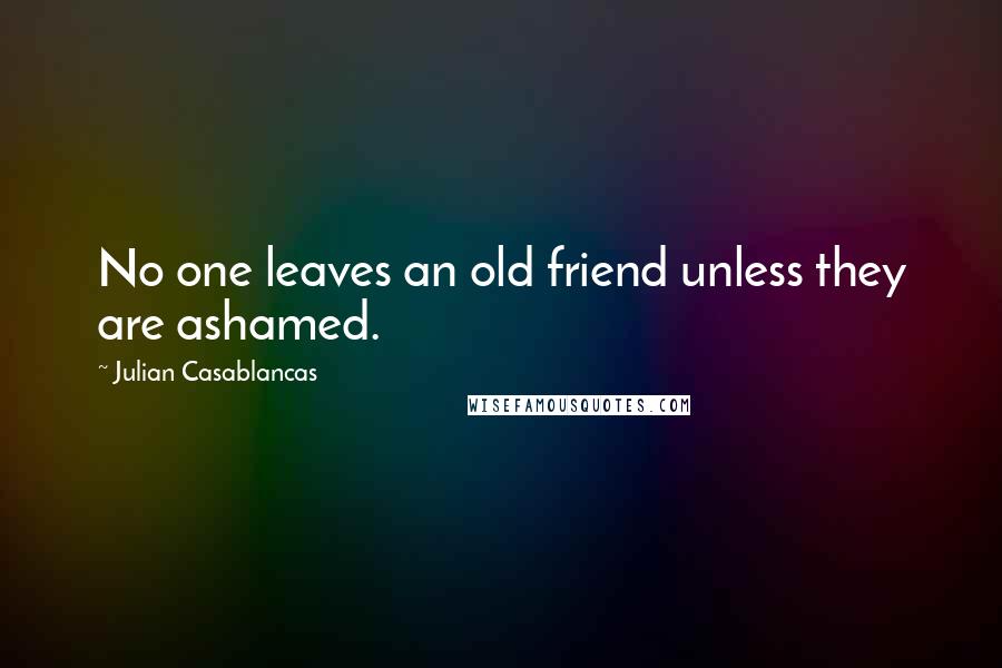 Julian Casablancas Quotes: No one leaves an old friend unless they are ashamed.