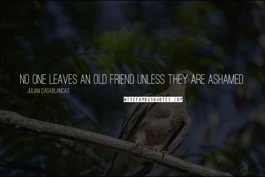 Julian Casablancas Quotes: No one leaves an old friend unless they are ashamed.