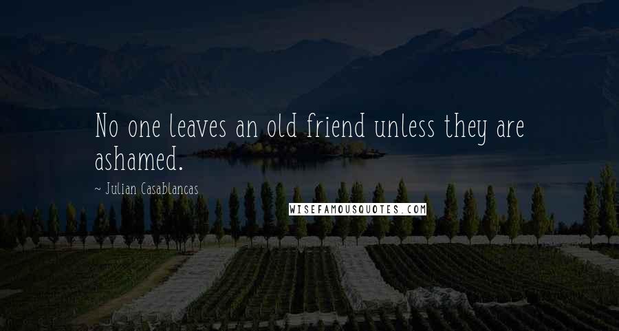 Julian Casablancas Quotes: No one leaves an old friend unless they are ashamed.