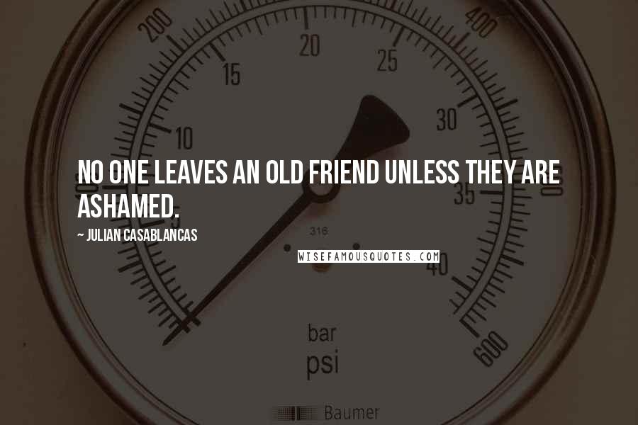 Julian Casablancas Quotes: No one leaves an old friend unless they are ashamed.