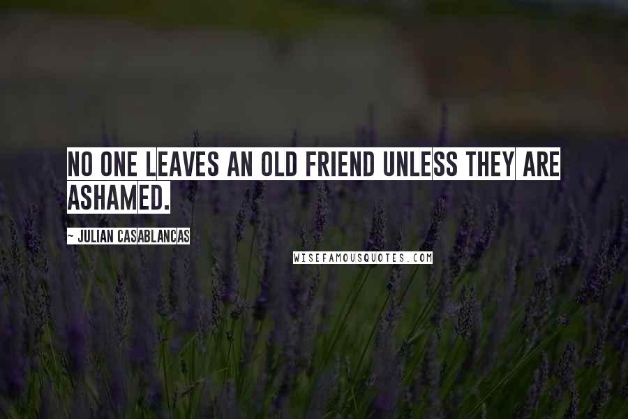 Julian Casablancas Quotes: No one leaves an old friend unless they are ashamed.