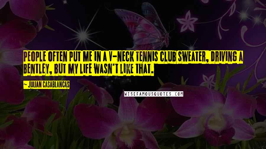 Julian Casablancas Quotes: People often put me in a V-neck tennis club sweater, driving a Bentley, but my life wasn't like that.