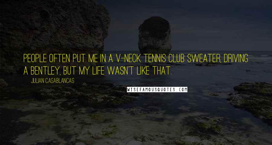 Julian Casablancas Quotes: People often put me in a V-neck tennis club sweater, driving a Bentley, but my life wasn't like that.