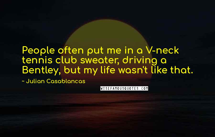 Julian Casablancas Quotes: People often put me in a V-neck tennis club sweater, driving a Bentley, but my life wasn't like that.