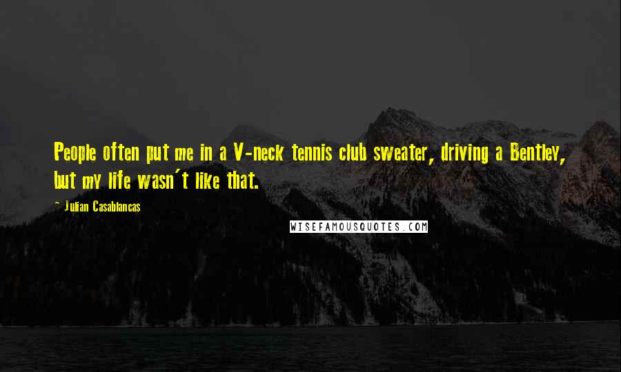 Julian Casablancas Quotes: People often put me in a V-neck tennis club sweater, driving a Bentley, but my life wasn't like that.