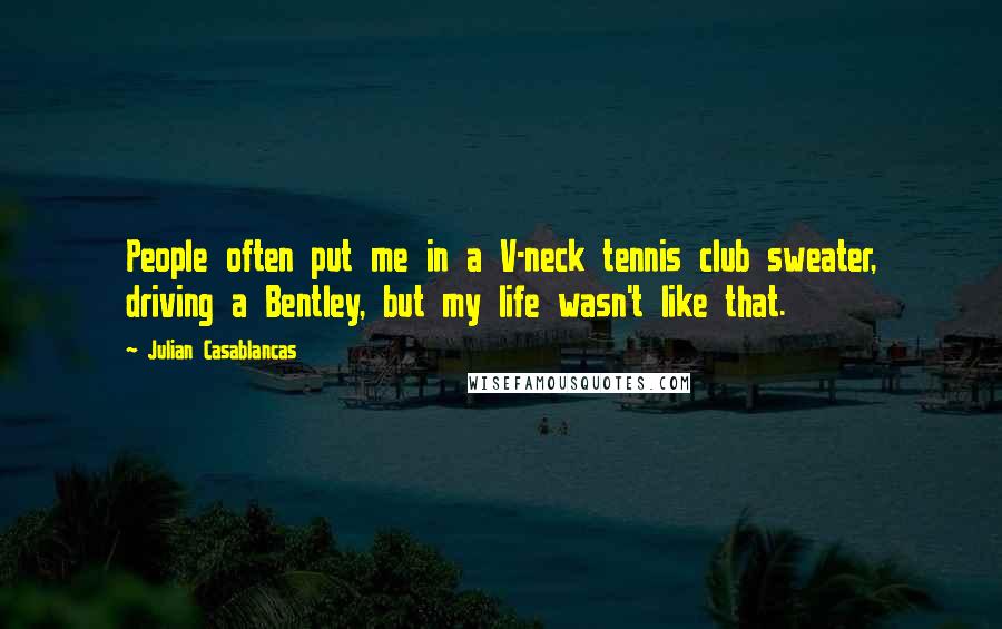 Julian Casablancas Quotes: People often put me in a V-neck tennis club sweater, driving a Bentley, but my life wasn't like that.