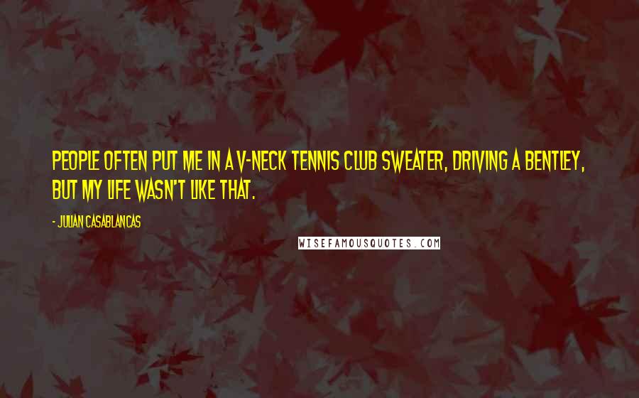 Julian Casablancas Quotes: People often put me in a V-neck tennis club sweater, driving a Bentley, but my life wasn't like that.