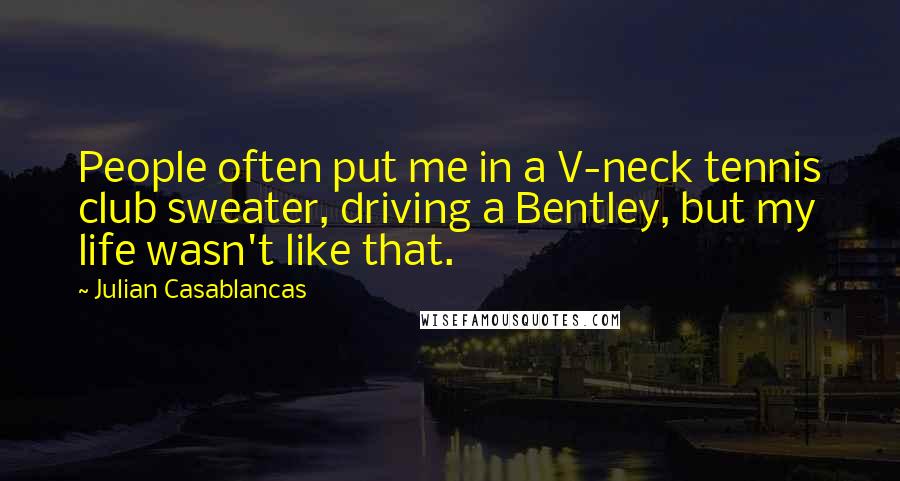Julian Casablancas Quotes: People often put me in a V-neck tennis club sweater, driving a Bentley, but my life wasn't like that.