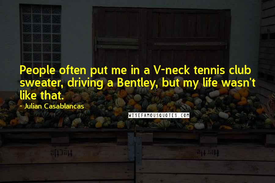 Julian Casablancas Quotes: People often put me in a V-neck tennis club sweater, driving a Bentley, but my life wasn't like that.