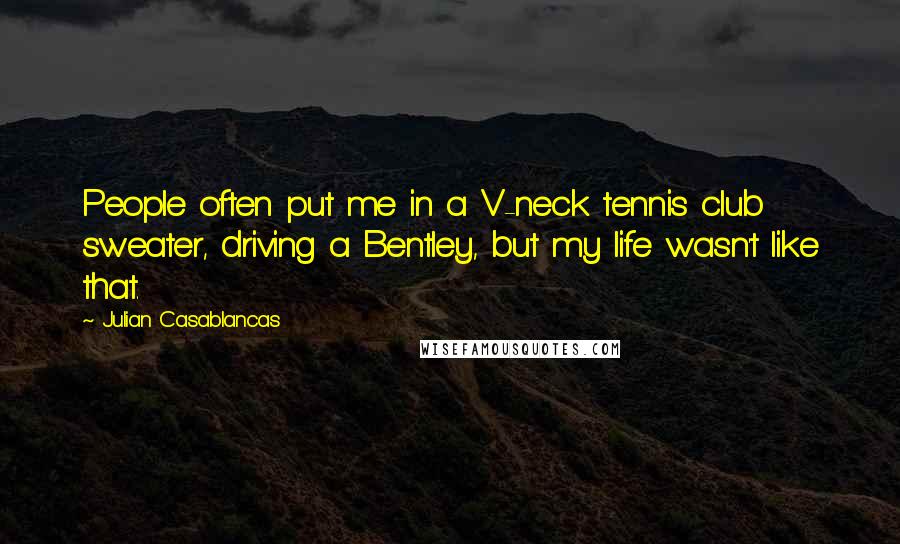 Julian Casablancas Quotes: People often put me in a V-neck tennis club sweater, driving a Bentley, but my life wasn't like that.