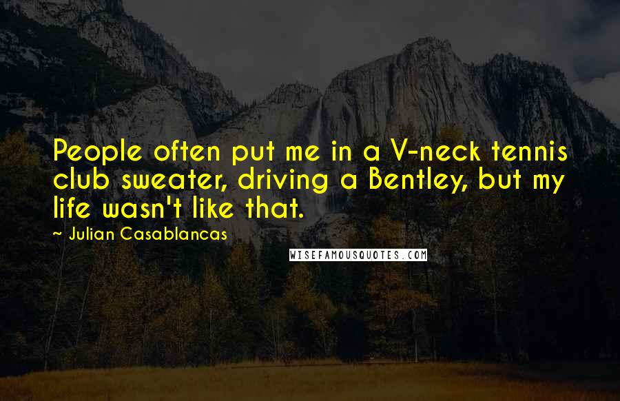 Julian Casablancas Quotes: People often put me in a V-neck tennis club sweater, driving a Bentley, but my life wasn't like that.