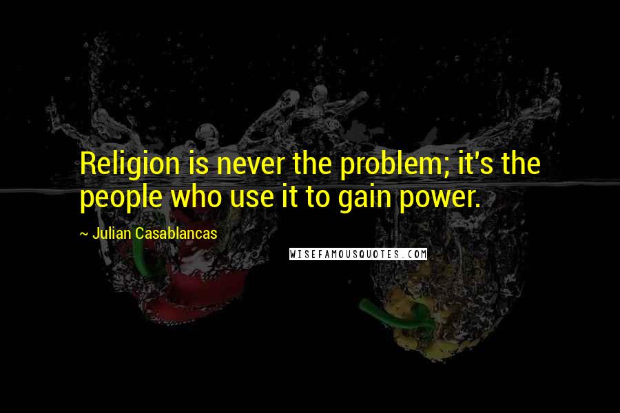 Julian Casablancas Quotes: Religion is never the problem; it's the people who use it to gain power.
