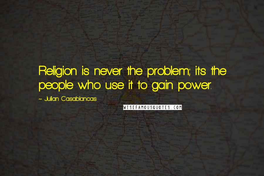 Julian Casablancas Quotes: Religion is never the problem; it's the people who use it to gain power.