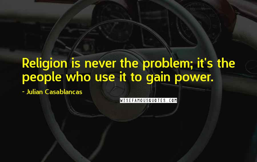 Julian Casablancas Quotes: Religion is never the problem; it's the people who use it to gain power.