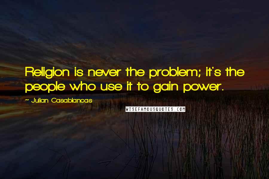 Julian Casablancas Quotes: Religion is never the problem; it's the people who use it to gain power.