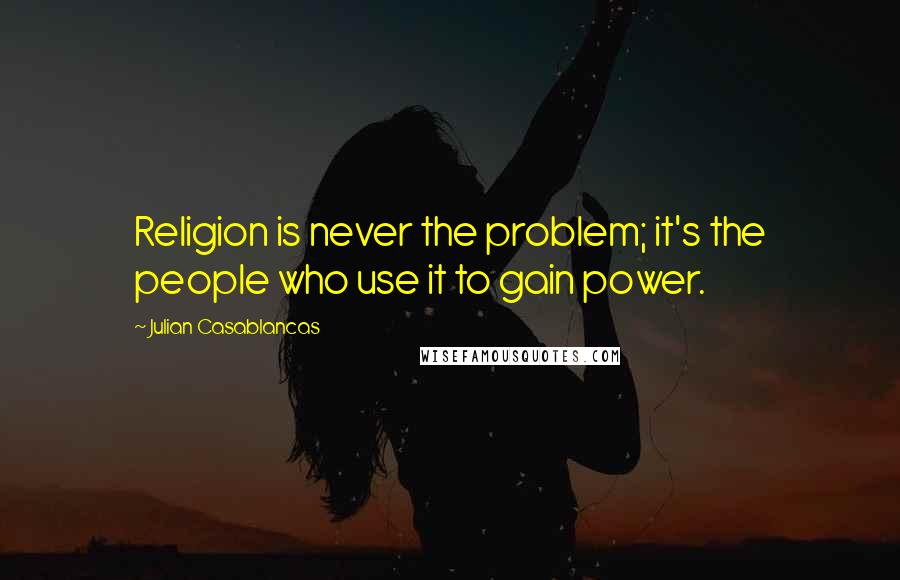 Julian Casablancas Quotes: Religion is never the problem; it's the people who use it to gain power.