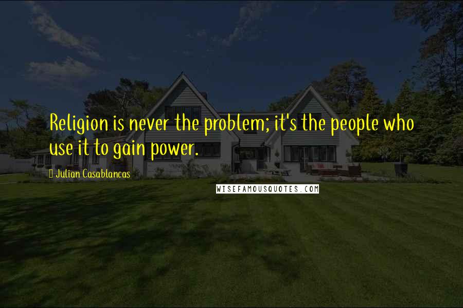 Julian Casablancas Quotes: Religion is never the problem; it's the people who use it to gain power.