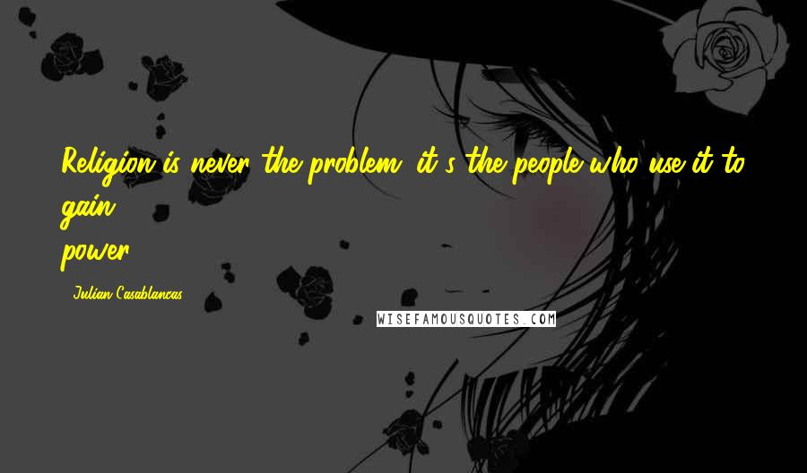 Julian Casablancas Quotes: Religion is never the problem; it's the people who use it to gain power.