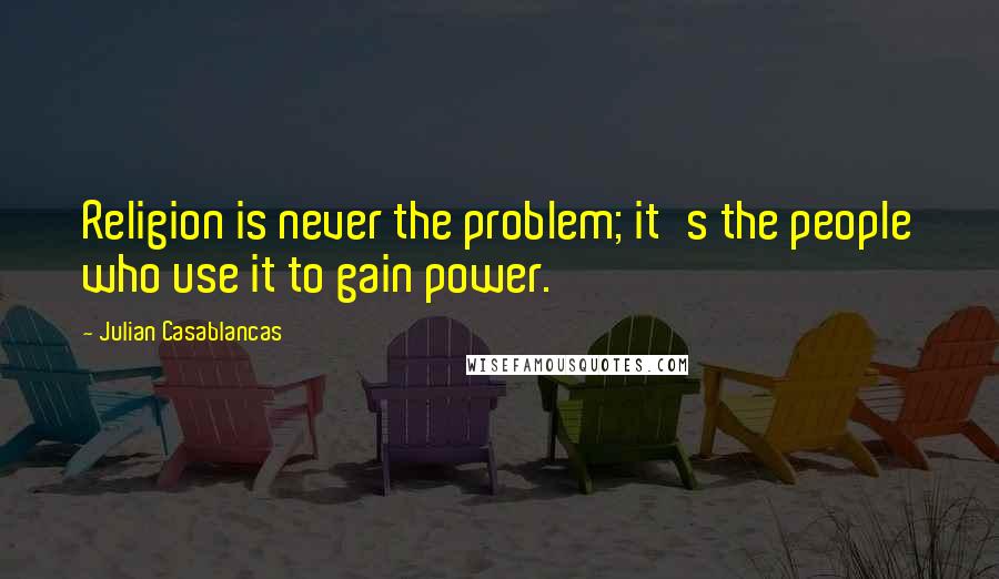 Julian Casablancas Quotes: Religion is never the problem; it's the people who use it to gain power.