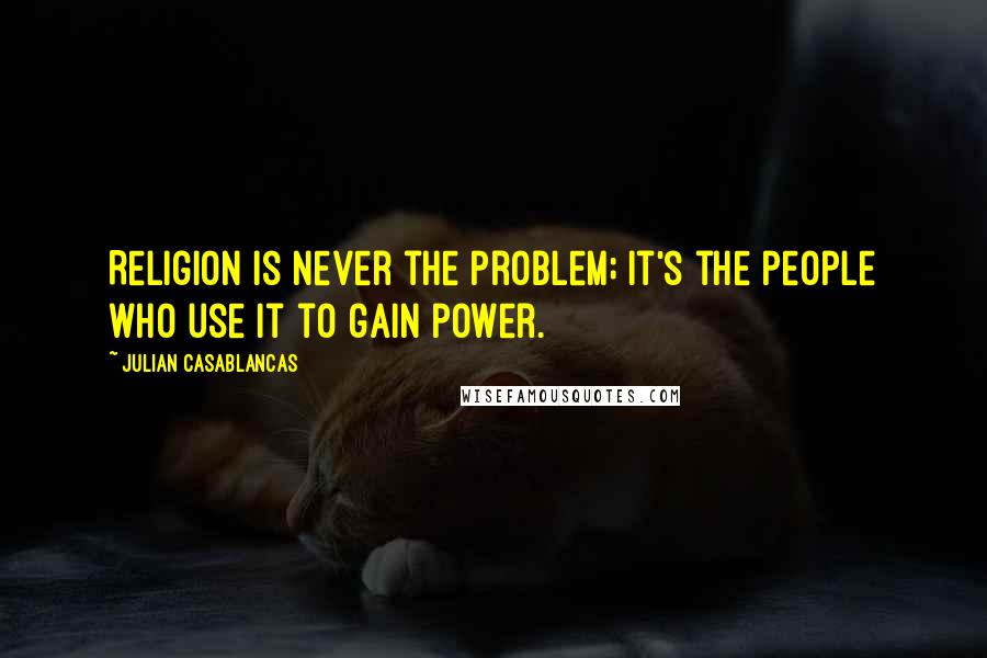 Julian Casablancas Quotes: Religion is never the problem; it's the people who use it to gain power.