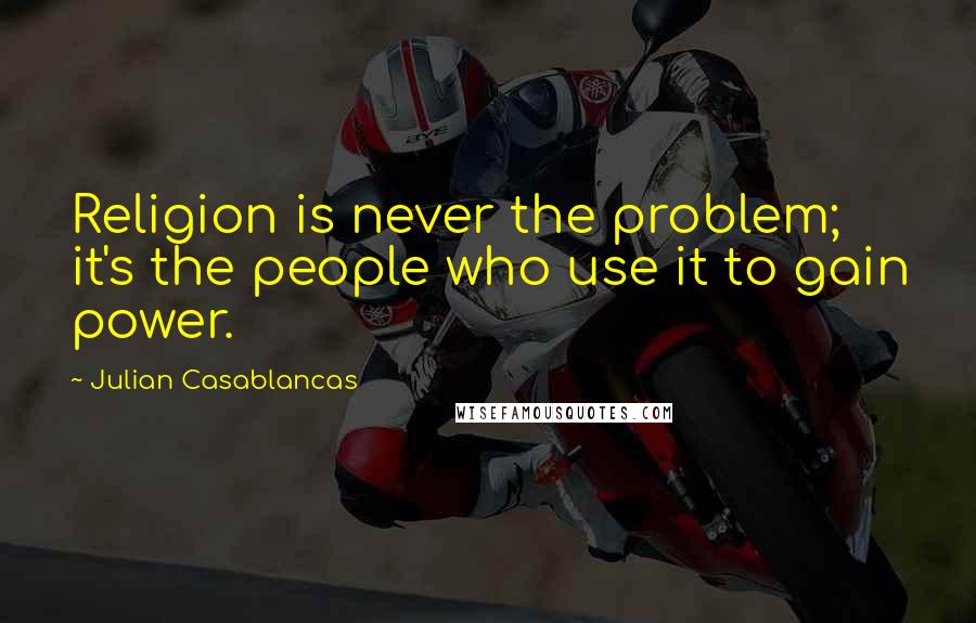 Julian Casablancas Quotes: Religion is never the problem; it's the people who use it to gain power.