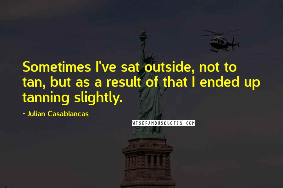 Julian Casablancas Quotes: Sometimes I've sat outside, not to tan, but as a result of that I ended up tanning slightly.