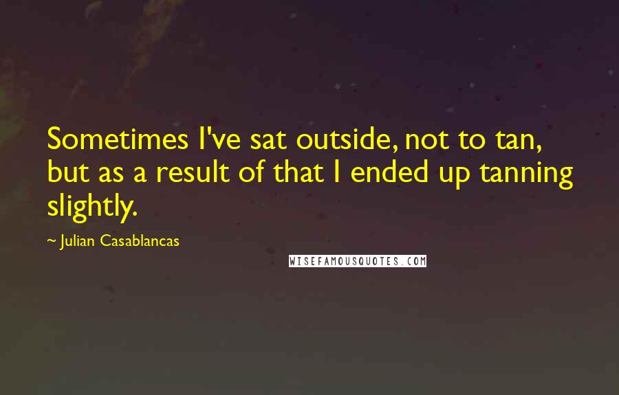 Julian Casablancas Quotes: Sometimes I've sat outside, not to tan, but as a result of that I ended up tanning slightly.