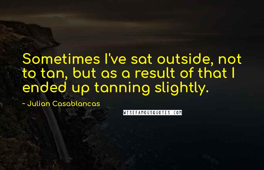 Julian Casablancas Quotes: Sometimes I've sat outside, not to tan, but as a result of that I ended up tanning slightly.