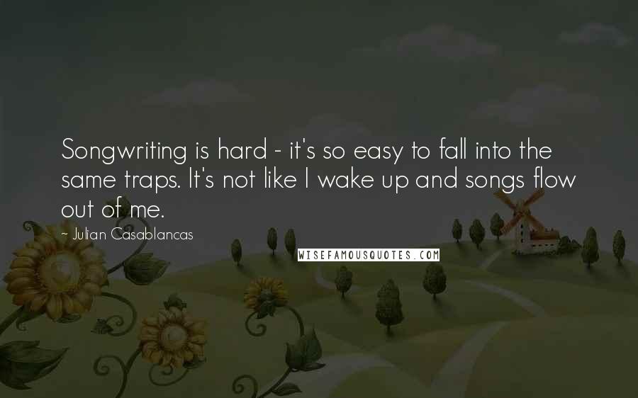 Julian Casablancas Quotes: Songwriting is hard - it's so easy to fall into the same traps. It's not like I wake up and songs flow out of me.