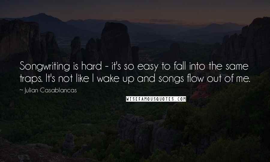 Julian Casablancas Quotes: Songwriting is hard - it's so easy to fall into the same traps. It's not like I wake up and songs flow out of me.